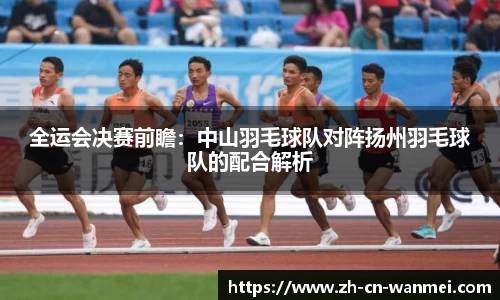 全运会决赛前瞻：中山羽毛球队对阵扬州羽毛球队的配合解析