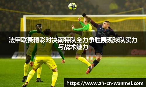 法甲联赛精彩对决南特队全力争胜展现球队实力与战术魅力