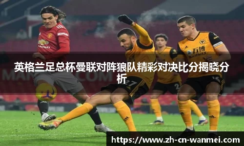 英格兰足总杯曼联对阵狼队精彩对决比分揭晓分析
