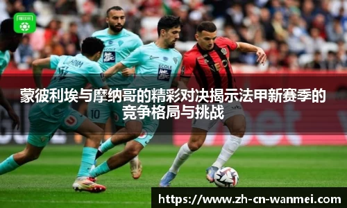 蒙彼利埃与摩纳哥的精彩对决揭示法甲新赛季的竞争格局与挑战