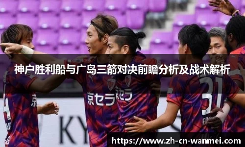 神户胜利船与广岛三箭对决前瞻分析及战术解析